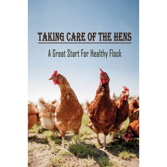 Taking Care Of The Hens: A Great Start For Healthy Flock: How To Raise Chickens For Eggs, (Paperback)