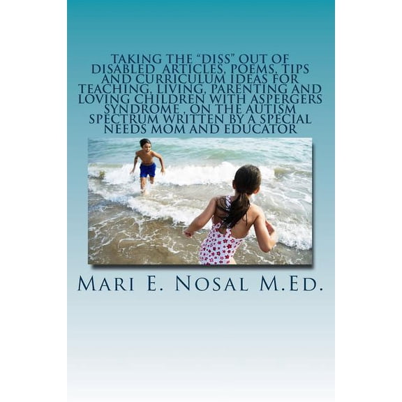 Taking The Diss Out Of Disabled Articles, Poems, Tips And Curriculum Ideas For Teaching, Living, Parenting And Loving Children With Aspergers Syndrome And On The Autism Spectrum Written By A Special N