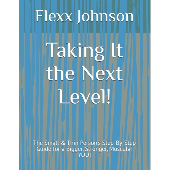 Taking It the Next Level!: The Small & Thin Person's Step-By-Step Guide for a Bigger, Stronger, Muscular YOU!, (Paperback)