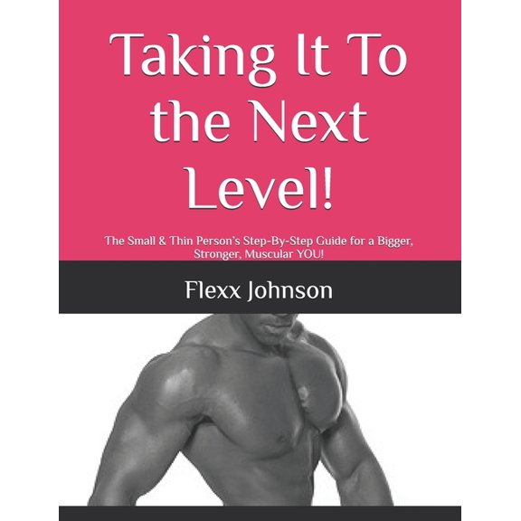Taking It the Next Level!: The Small & Thin Person's Step-By-Step Guide for a Bigger, Stronger, Muscular YOU!, (Paperback)