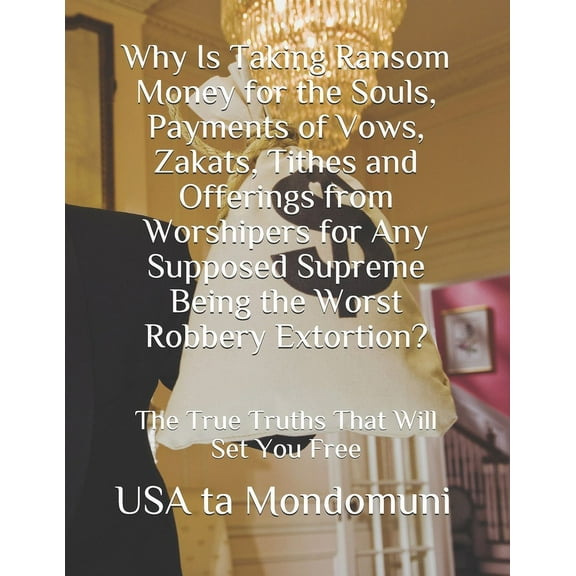 Why Is Taking Ransom Money for the Souls, Payments of Vows, Zakats, Tithes and Offerings from Worshipers the Worst Robbery Extortion?: The True Truths that Will Set You Free (Paperback)