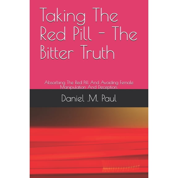 Taking The Red Pill - The Bitter Truth: The Red Pill Mindframe And Alpha male Strategies to Avoid Female Manipulation And Deception In Relationship And Dating. (Paperback)