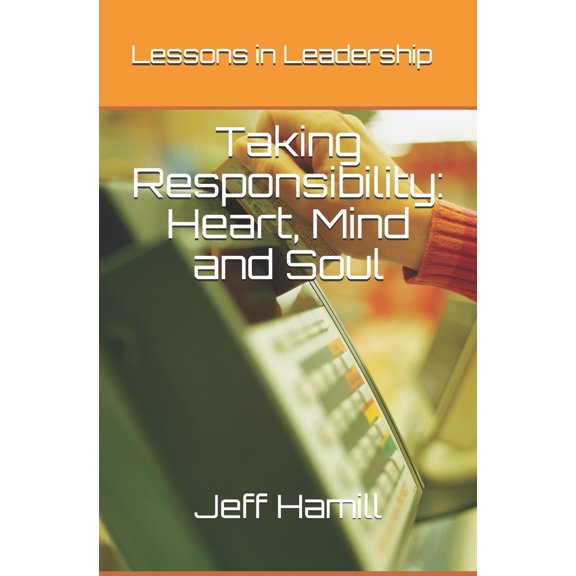Taking Responsibility: Heart, Mind and Soul: Lessons in Leadership Paperback Jeff Hamill