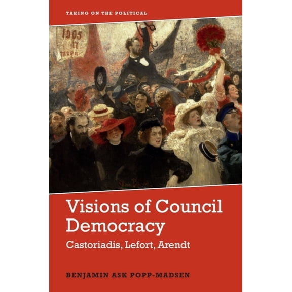 Taking on the Political Visions of Council Democracy: Castoriadis, Lefort, Arendt, (Paperback)