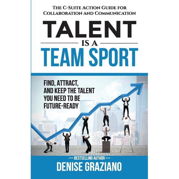 Talent is a Team Sport: The C-Suite Action Guide for Collaboration and Communication. Find, Attract and Keep the Talent You Need to be Future-Ready Paperback 1725022109 9781725022102 Denise Graziano