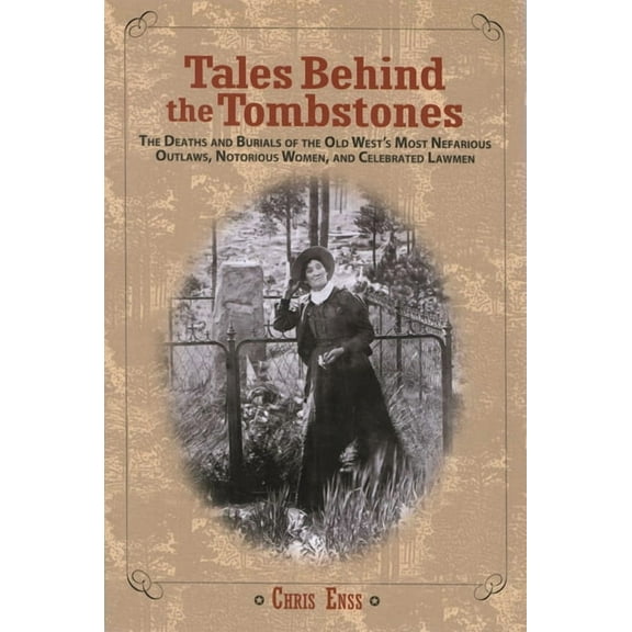 Tales Behind the Tombstones: The Deaths And Burials Of The Old West's Most Nefarious Outlaws, Notorious Women, And , (Paperback)