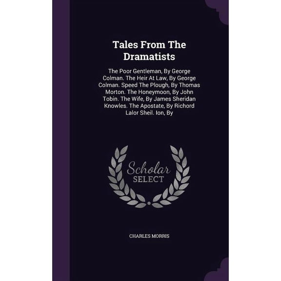 Tales From The Dramatists : The Poor Gentleman, By George Colman. The Heir At Law, By George Colman. Speed The Plough, By Thomas Morton. The Honeymoon, By John Tobin. The Wife, By James Sheridan Knowles. The Apostate, By Richord Lalor Sheil. Ion, By (Hardcover)