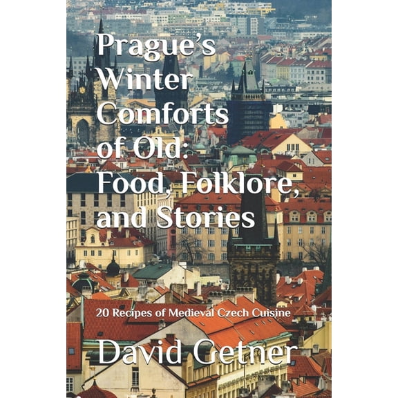 Tales & Traditions of Old Prague Prague's Winter Comforts of Old: Food, Folklore, and Stories: 20 Recipes of Medieval Czech Cuisine, Book 2, (Paperback)