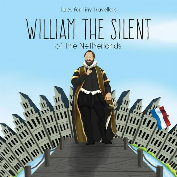Tales for Tiny Travellers William the Silent of the Netherlands: A Tale for Tiny Travellers, (Paperback)