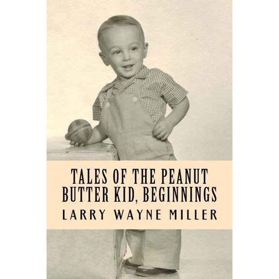 Tales of the Peanut Butter Kid, Beginnings: Stories of a Colorado Farm Boy (Paperback) by Larry Wayne Miller