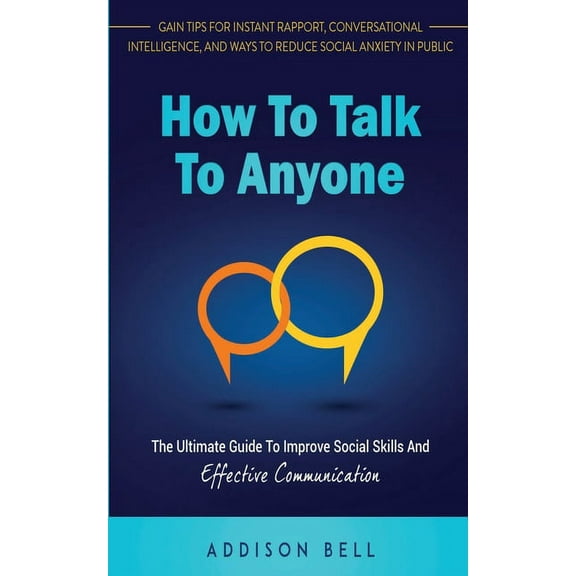 How To Talk To Anyone: The Ultimate Guide To Improve Social Skills And Effective Communication: Gain Tips For Instant Rapport, Conversational Intelligence, And Ways To Reduce Social Anxiety In Public