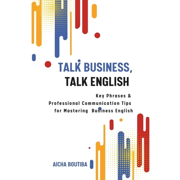 Talk Business, Talk English: Key Phrases & Professional Communication Tips for Mastering Business English, (Paperback)