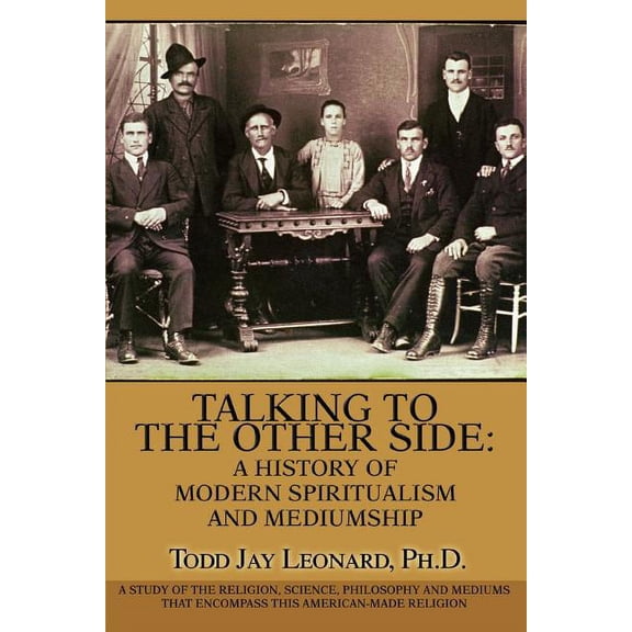 Talking to the Other Side: a History of Modern Spiritualism And Mediumship : A Study of the Religion, Science, Philosophy And Mediums That Encompass This American-made Religion