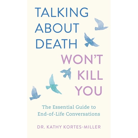 Talking about Death Won't Kill You: The Essential Guide to End-Of-Life Conversations, (Paperback)