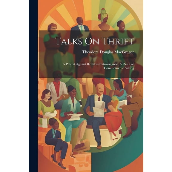 Talks On Thrift: A Protest Against Reckless Extravagance, A Plea For Commonsense Saving (Paperback)