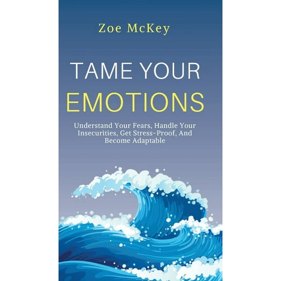 Tame Your Emotions: Understand Your Fears, Handle Your Insecurities, Get Stress-Proof, And Become Adaptable, (Hardcover)