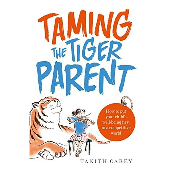 Taming the Tiger Parent : How to Put Your Child's Well-being First in a Competitive World