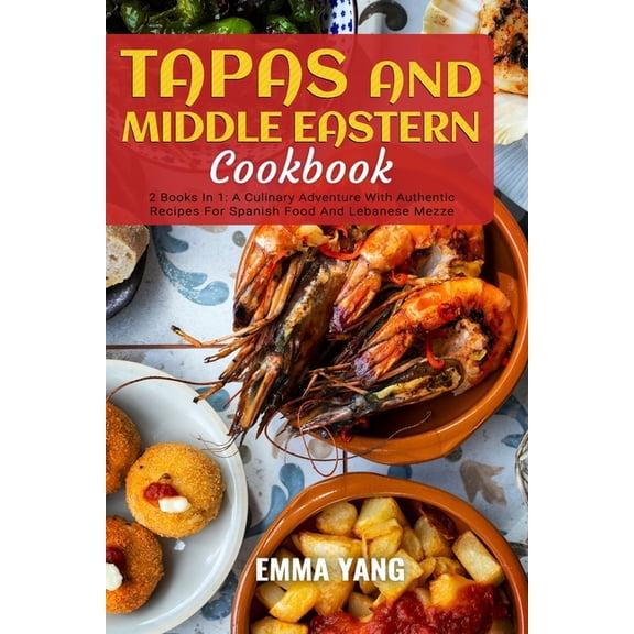 Tapas And Middle Eastern Cookbook: 2 Books In 1: A Culinary Adventure With Authentic Recipes For Spanish Food And Lebane, (Paperback)
