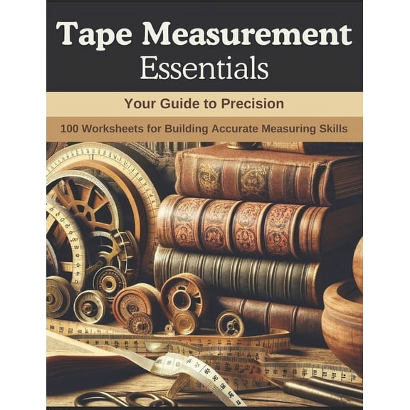 Tape Measurement Essentials: Your Guide to Precision: 100 Worksheets for Building Accurate Measuring Skills (Paperback)
