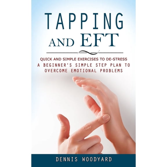 Tapping and Eft: Quick and Simple Exercises to De-stress (A Beginner's Simple Step Plan to Overcome Emotional Problems), (Paperback)