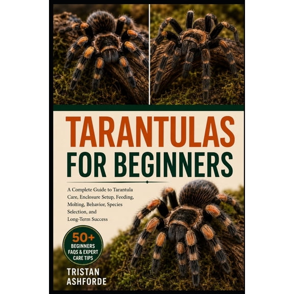 Tarantulas for Beginners: A Complete Guide to Tarantula Care, Enclosure Setup, Feeding, Molting, Behavior, Species Selec, (Paperback)