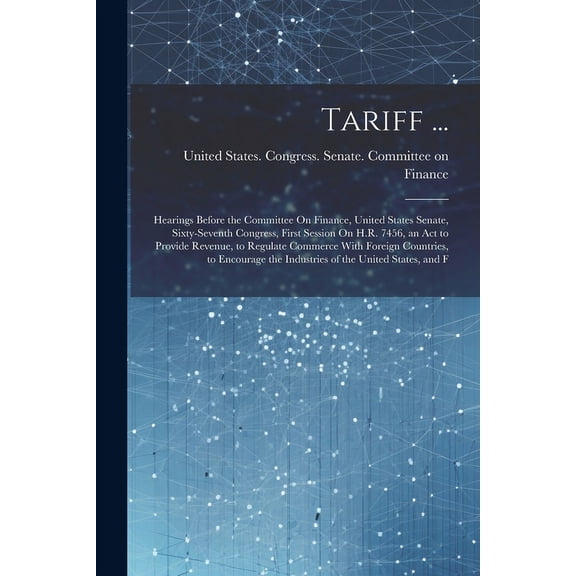 Tariff ... : Hearings Before the Committee On Finance, United States Senate, Sixty-Seventh Congress, First Session On H.R. 7456, an Act to Provide Revenue, to Regulate Commerce With Foreign Countries, to Encourage the Industries of the United States, and F (Paperback)