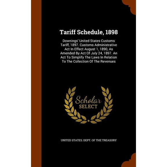 Tariff Schedule, 1898 : Downings' United States Customs Tariff, 1897. Customs Administrative Act In Effect August 1, 1890, As Amended By Act Of July 24, 1897. An Act To Simplify The Laws In Relation To The Collection Of The Revenues (Hardcover)