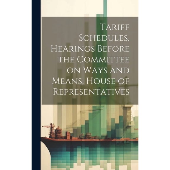 Tariff Schedules. Hearings Before the Committee on Ways and Means, House of Representatives (Hardcover)