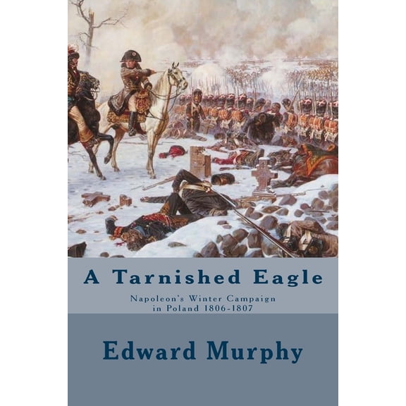 A Tarnished Eagle: Napoleon's Winter Campaign in Poland 1806-1807, (Paperback)