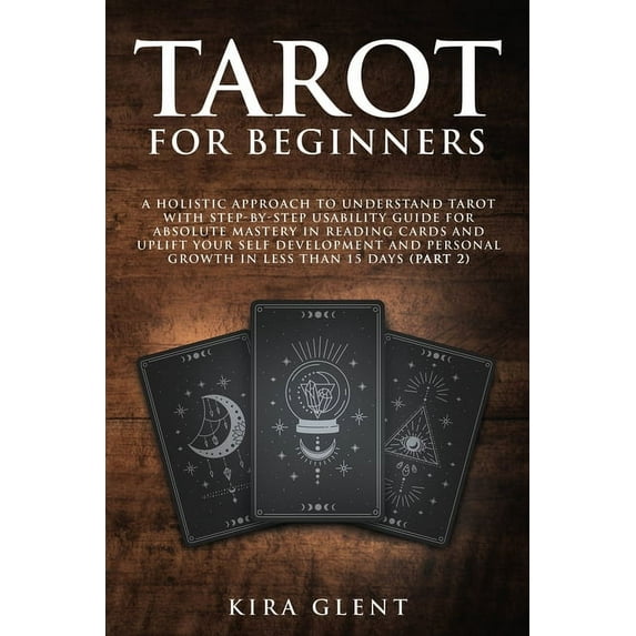 Tarot for Beginners: A Holistic Approach to Understand Tarot with Step-by-Step Usability Guide for absolute Mastery in Reading Cards and Uplift your Self Development and Personal Growth in less than 1