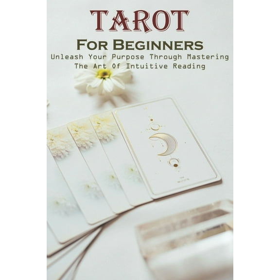 Tarot For Beginners Unleash Your Purpose Through Mastering The Art Of Intuitive Reading: Tarot Spreads For Beginners, (Paperback)