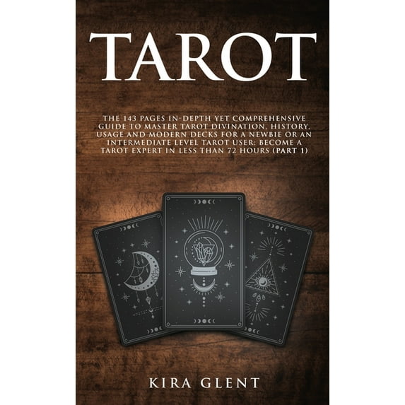 Tarot : The 143 Pages In-Depth Yet Comprehensive Guide to Master Tarot divination, history, usage and modern decks for a Newbie or an Intermediate Level Tarot User; Become a Tarot Expert in Less Than 72 hours (Part 1) (Hardcover)