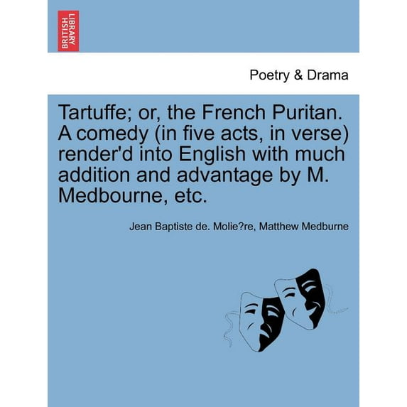Tartuffe; or, the French Puritan. A comedy (in five acts, in verse) render'd into English with much addition and advantage by M. Medbourne, etc.