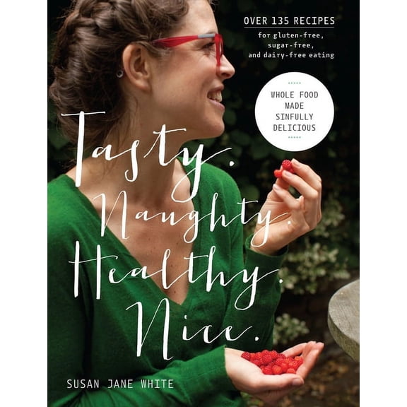 Tasty. Naughty. Healthy. Nice. : Whole Food Made Sinfully Delicious-Over 135 Recipes for Wheat-Free, Sugar-Free, and Dairy-Free Eating (Hardcover)