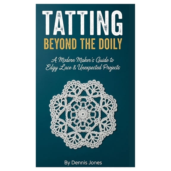 Tatting Beyond the Doily: A Modern Maker's Guide to Edgy Lace & Unexpected Projects, (Paperback)