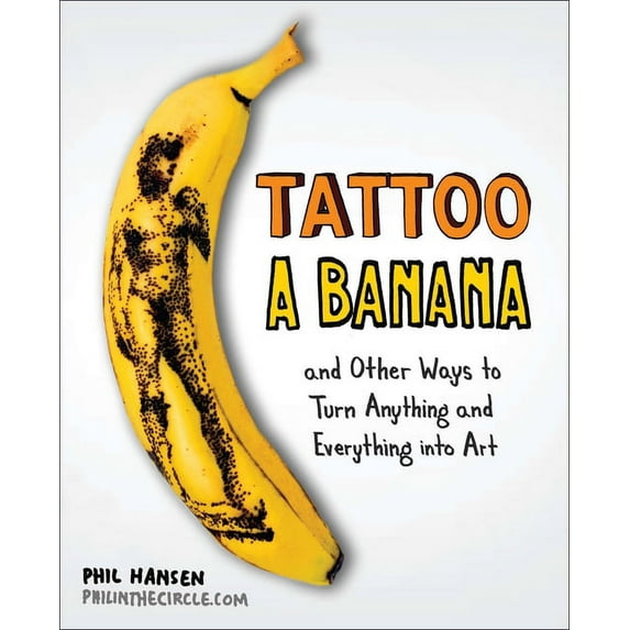 Tattoo a Banana: And Other Ways to Turn Anything and Everything Into Art, (Paperback)