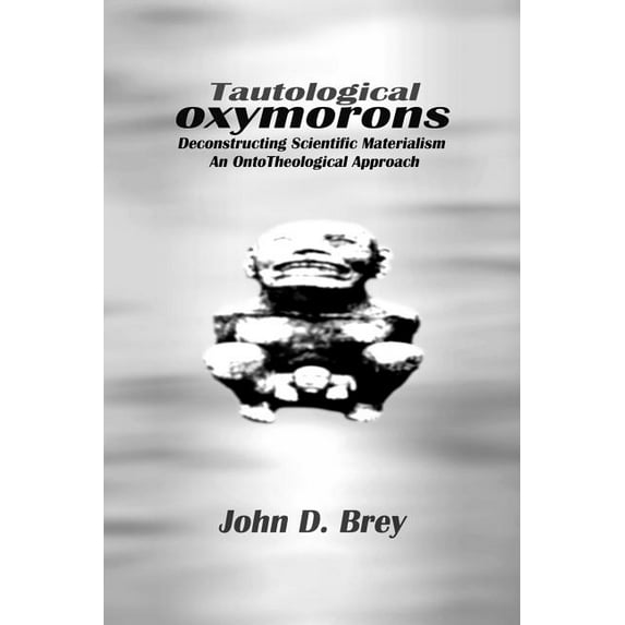 Tautological Oxymorons: Deconstructing Scientific Materialism: An Onto-theological Approach (Paperback)