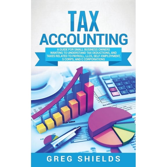 Tax Accounting: A Guide for Small Business Owners Wanting to Understand Tax Deductions, and Taxes Related to Payroll, LL, (Hardcover)