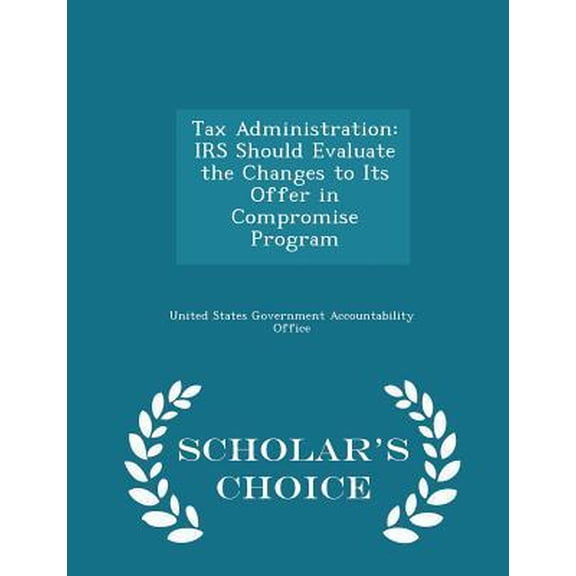 Tax Administration: IRS Should Evaluate the Changes to Its Offer in Compromise Program - Scholar's Choice Edition Paperback
