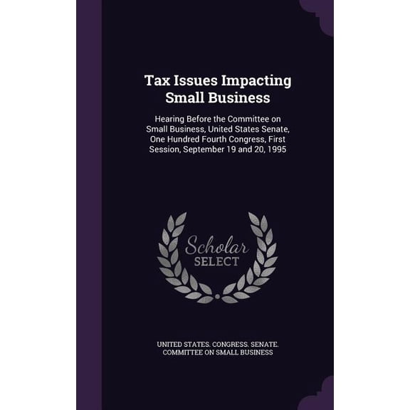 Tax Issues Impacting Small Business : Hearing Before the Committee on Small Business, United States Senate, One Hundred Fourth Congress, First Session, September 19 and 20, 1995 (Hardcover)