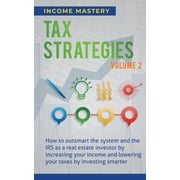 Tax Strategies How to Outsmart the System and the IRS as a Real Estate Investor by Increasing Your Income and Lowering , Paperback
