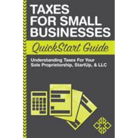 Pre-Owned Taxes For Small Businesses QuickStart Guide: Understanding Taxes For Your Sole Proprietorship, Startup, & LLC (Paperback) 0996366776 9780996366779