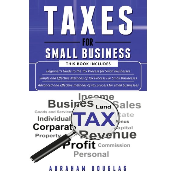Taxes for Small Business: 3 in 1 - Beginners Guide + Simple Method + Advanced and Effective Methods of Tax Process For Small Businesses