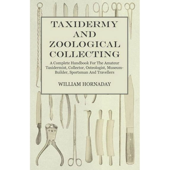Taxidermy and Zoological Collecting - A Complete Handbook for the Amateur Taxidermist, Collector, Osteologist, Museum-Builder, Sportsman and Travellers (Paperback)