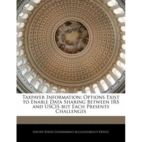 Taxpayer Information: Options Exist to Enable Data Sharing Between IRS and Uscis But Each Presents Challenges Paperback