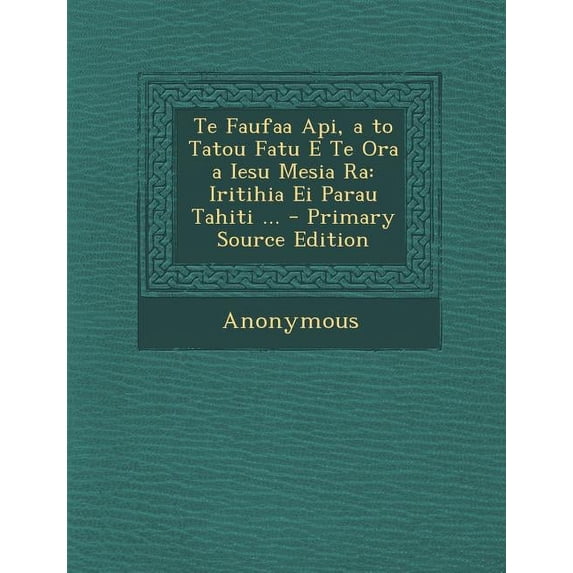 Te Faufaa API, A to Tatou Fatu E Te Ora a Iesu Mesia Ra : Iritihia Ei Parau Tahiti ... (Paperback)