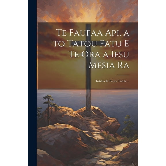 Te Faufaa Api, a to Tatou Fatu E Te Ora a Iesu Mesia Ra: Iritihia Ei Parau Tahiti ... (Paperback)