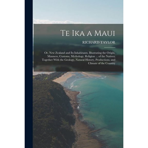 Te Ika a Maui: Or, New Zealand and Its Inhabitants. Illustrating the Origin, Manners, Customs, Mythology, Religion ... of the Natives; Together With the Geology, Natural History, Productions, and Clim