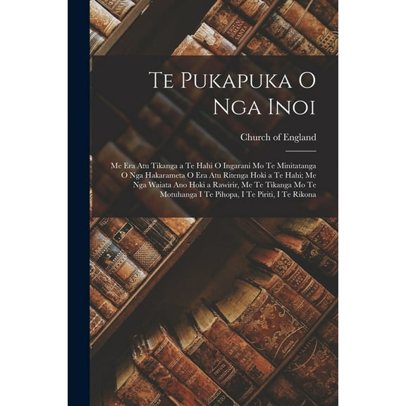 Te Pukapuka O Nga Inoi: Me Era Atu Tikanga a Te Hahi O Ingarani Mo Te Minitatanga O Nga Hakarameta O Era Atu Ritenga Hok, (Paperback)