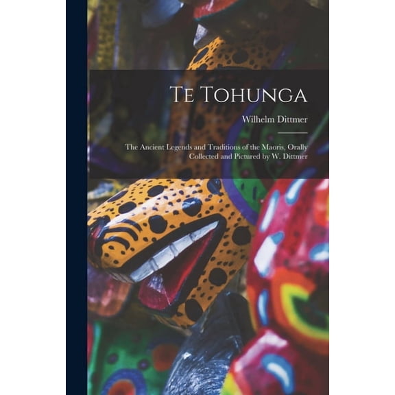 Te Tohunga: The Ancient Legends and Traditions of the Maoris, Orally Collected and Pictured by W. Dittmer, (Paperback)
